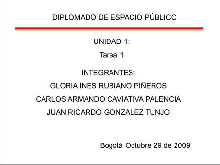 DIPLOMADO DE ESPACIO PÚBLICO INTEGRANTES: GLORIA INES RUBIANO PIÑEROS CARLOS ARMANDO CAVIATIVA PALENCIA JUAN RICARDO GONZALEZ TUNJO Bogotá Octubre 29 de.