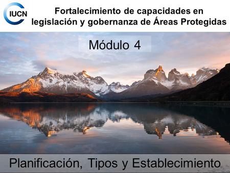 Fortalecimiento de capacidades en legislación y gobernanza de Áreas Protegidas Módulo 4 Planificación, Tipos y Establecimiento.