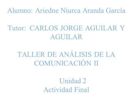 Alumno: Ariedne Niurca Aranda García Tutor: CARLOS JORGE AGUILAR Y AGUILAR TALLER DE ANÁLISIS DE LA COMUNICACIÓN II Unidad 2 Actividad Final.