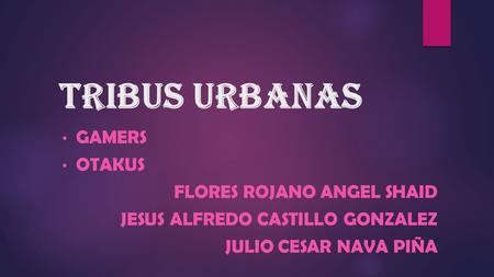 Tribus urbanas GAMERS OTAKUS FLORES ROJANO ANGEL SHAID JESUS ALFREDO CASTILLO GONZALEZ JULIO CESAR NAVA PIÑA.
