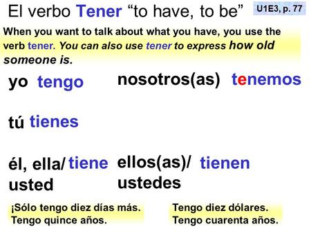 El verbo Tener “to have, to be” When you want to talk about what you have, you use the verb tener. You can also use tener to express how old someone is.