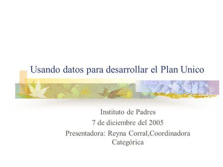 Usando datos para desarrollar el Plan Unico Instituto de Padres 7 de diciembre del 2005 Presentadora: Reyna Corral,Coordinadora Categórica.