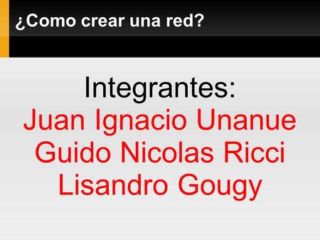¿Como crear una red? Integrantes: Juan Ignacio Unanue Guido Nicolas Ricci Lisandro Gougy.