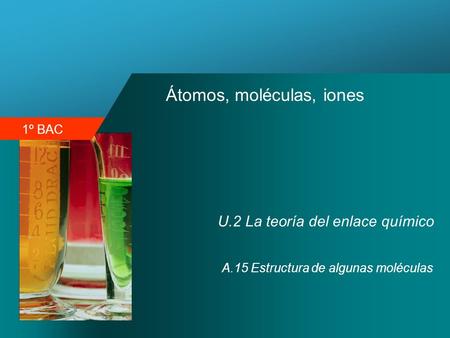 1º BAC Átomos, moléculas, iones U.2 La teoría del enlace químico A.15 Estructura de algunas moléculas.