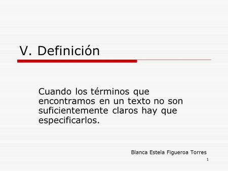 1 V. Definición Cuando los términos que encontramos en un texto no son suficientemente claros hay que especificarlos. Blanca Estela Figueroa Torres.