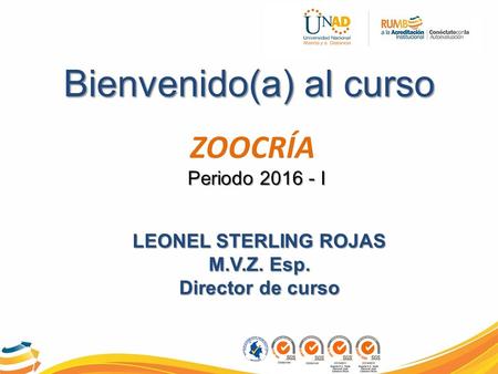 Bienvenido(a) al curso ZOOCRÍA Periodo 2016 - I LEONEL STERLING ROJAS M.V.Z. Esp. Director de curso.