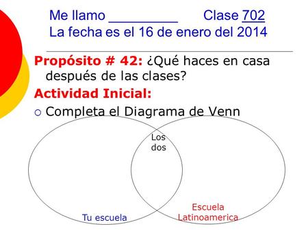 Me llamo _________Clase 702 La fecha es el 16 de enero del 2014 Propósito # 42: ¿Qué haces en casa después de las clases? Actividad Inicial:  Completa.