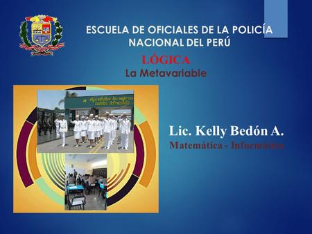ESCUELA DE OFICIALES DE LA POLICÍA NACIONAL DEL PERÚ Lic. Kelly Bedón A. Matemática - Informática LÓGICA La Metavariable.