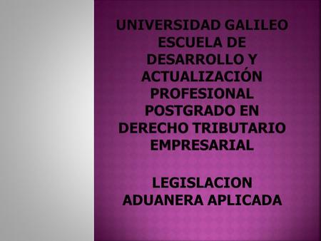 LEGISLACION ADUANERA APLICADA. 1. Conocimiento sobre el Derecho Aduanero. 2. Conocimiento sobre la Integración Centroamericana y los principales Instrumentos.
