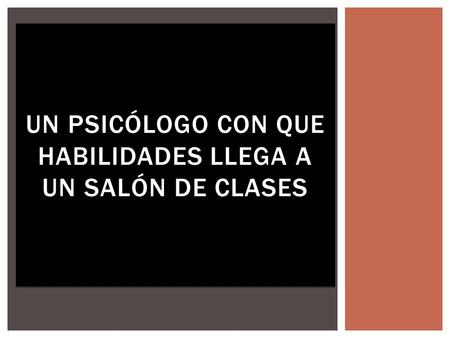 UN PSICÓLOGO CON QUE HABILIDADES LLEGA A UN SALÓN DE CLASES.
