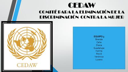 CEDAW COMITÉ PARA LA ELIMINACIÓN DE LA DISCRIMINACIÓN CONTRA LA MUJER EQUIPO 3 Brenda Celia Diana Guadalupe Karina Roció Verónica Lucero.