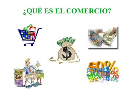 ¿QUÉ ES EL COMERCIO?. EL COMERCIO Actividad Económica Que intercambia Entre dos o mas personas Para satisfacer sus necesidades.