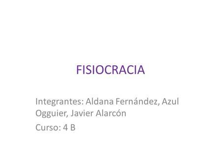 FISIOCRACIA Integrantes: Aldana Fernández, Azul Ogguier, Javier Alarcón Curso: 4 B.