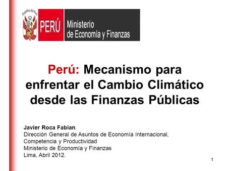 Perú: Mecanismo para enfrentar el Cambio Climático desde las Finanzas Públicas Javier Roca Fabian Dirección General de Asuntos de Economía Internacional,