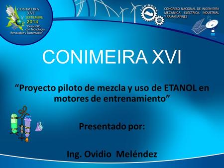 CONIMEIRA XVI “Proyecto piloto de mezcla y uso de ETANOL en motores de entrenamiento” Presentado por: Ing. Ovidio Meléndez.
