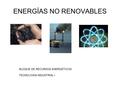 ENERGÍAS NO RENOVABLES BLOQUE DE RECURSOS ENERGÉTICOS TECNOLOGÍA INDUSTRIAL I.