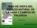 GUÍA DE VISITA DEL ESPACIO NATURAL DE LA NAVA Y CAMPOS DE PALENCIA ALUMNOS DE 4º ESO ABEL LÓPEZ REVUELTA.
