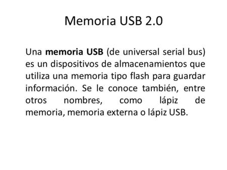 Memoria USB 2.0 Una memoria USB (de universal serial bus) es un dispositivos de almacenamientos que utiliza una memoria tipo flash para guardar información.