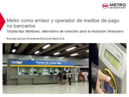 Metro como emisor y operador de medios de pago no bancarios Tarjeta bip! Multiuso, alternativa de solución para la inclusión financiera Rodrigo Azócar,