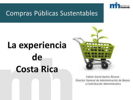 Compras Públicas Sustentables Fabián David Quirós Álvarez Director General de Administración de Bienes y Contratación Administrativa La experiencia de.