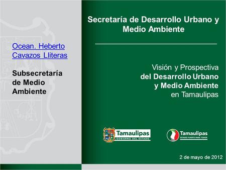 2 de mayo de 2012 Secretaría de Desarrollo Urbano y Medio Ambiente Visión y Prospectiva del Desarrollo Urbano y Medio Ambiente en Tamaulipas Ocean. Heberto.