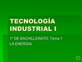 1 TECNOLOGÍA INDUSTRIAL I 1º DE BACHILLERATO. Tema 1 LA ENERGIA.