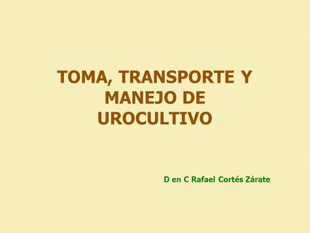 TOMA, TRANSPORTE Y MANEJO DE UROCULTIVO D en C Rafael Cortés Zárate.