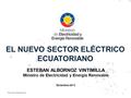 EL NUEVO SECTOR ELÉCTRICO ECUATORIANO ESTEBAN ALBORNOZ VINTIMILLA Ministro de Electricidad y Energía Renovable Diciembre 2013 1.
