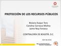 PROTECCIÓN DE LOS RECURSOS PÚBLICOS Biviana Duque Toro Carolina Carrasco Molina Jaime Noy Fonseca CONTRALORÍA DE BOGOTÁ, D.C. Abril de 2016.