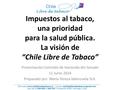 Impuestos al tabaco, una prioridad para la salud pública. La visión de “Chile Libre de Tabaco” Presentación Comisión de Hacienda del Senado 11 Junio 2014.