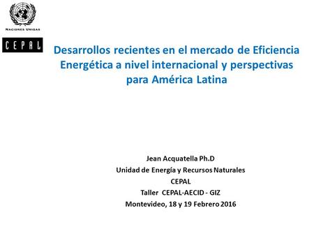 Desarrollos recientes en el mercado de Eficiencia Energética a nivel internacional y perspectivas para América Latina Jean Acquatella Ph.D Unidad de Energía.