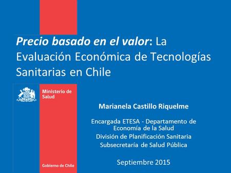Precio basado en el valor: La Evaluación Económica de Tecnologías Sanitarias en Chile Marianela Castillo Riquelme Encargada ETESA - Departamento de Economía.
