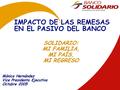 IMPACTO DE LAS REMESAS EN EL PASIVO DEL BANCO Mónica Hernández Vice Presidenta Ejecutiva Octubre 2005 SOLIDARIO: MI FAMILIA, MI PAÍS, MI REGRESO.