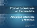 Fondos de Inversión en Iberoamérica Actualidad estadística y normativa Víctor Chacón. Director Ejecutivo CNSFI Costa Rica.