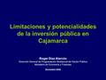 Limitaciones y potencialidades de la inversión pública en Cajamarca Roger Díaz Alarcón Dirección General de Programación Multianual del Sector Público.
