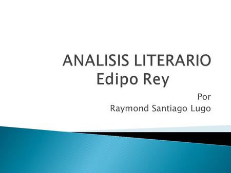 Por Raymond Santiago Lugo.  En este trabajo hare un análisis sobre la obra Edipo Rey.  Desarrollare distintos puntos que se analizan en las obras dramáticas.