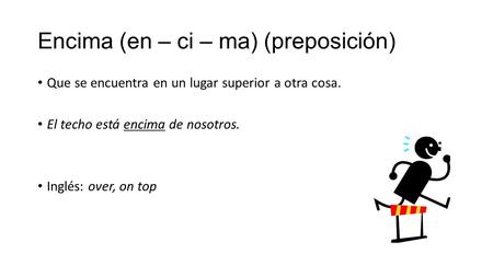 Encima (en – ci – ma) (preposición) Que se encuentra en un lugar superior a otra cosa. El techo está encima de nosotros. Inglés: over, on top.