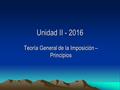 1 Unidad II - 2016 Teoría General de la Imposición – Principios.
