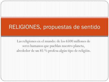 Las religiones en el mundo: de los 6500 millones de seres humanos que pueblan nuestro planeta, alrededor de un 85 % profesa algún tipo de religión. RELIGIONES,