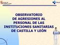 OBSERVATORIO DE AGRESIONES AL PERSONAL DE LAS INSTITUCIONES SANITARIAS DE CASTILLA Y LEÓN.