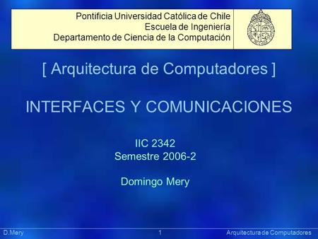 [ Arquitectura de Computadores ] INTERFACES Y COMUNICACIONES Präsentat ion Pontificia Universidad Católica de Chile Escuela de Ingeniería Departamento.