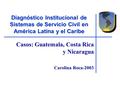Diagnóstico Institucional de Sistemas de Servicio Civil en América Latina y el Caribe Casos: Guatemala, Costa Rica y Nicaragua Carolina Roca-2003.