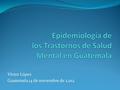Víctor López Guatemala 14 de noviembre de 2,012. Magnitud y carga del problema Más de 450 millones de personas sufren de un trastorno de salud mental.