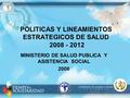POLITICAS Y LINEAMIENTOS ESTRATEGICOS DE SALUD 2008 - 2012 MINISTERIO DE SALUD PUBLICA Y ASISTENCIA SOCIAL 2008.