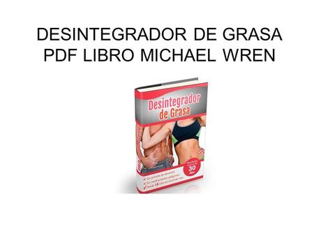 DESINTEGRADOR DE GRASA PDF LIBRO MICHAEL WREN. Desintegrador de Grasa de Michael Wren es un libro pdf con un programa para ayudar a perder peso rápidamente.