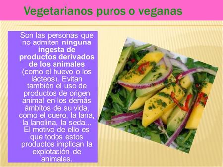 Son las personas que no admiten ninguna ingesta de productos derivados de los animales (como el huevo o los lácteos). Evitan también el uso de productos.