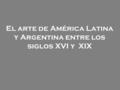 El arte de América Latina y Argentina entre los siglos XVI y XIX.