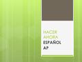 HACER AHORA ESPAÑOL AP. ¿Qué Vamos Hacer Aqui?  ¡Hola y bienvenidos/as a la clase de Lengua española A.P.! Aquí tienen información que les ayudará a.