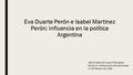 Eva Duarte Perón e Isabel Martinez Perón: influencia en la política Argentina María Alejandra Lozano Rodriguez Gobierno y Relaciones Internacionales 17.