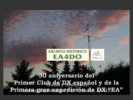 Guión y realización Isidoro Ruiz-Ramos y Gª-Tenorio, EA4DO 30 aniversario del Primer Club de DX español y de la Primera gran expedición de DX “EA”